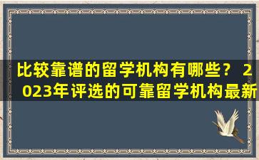 比较靠谱的留学机构有哪些？ 2023年评选的可靠留学机构最新推荐